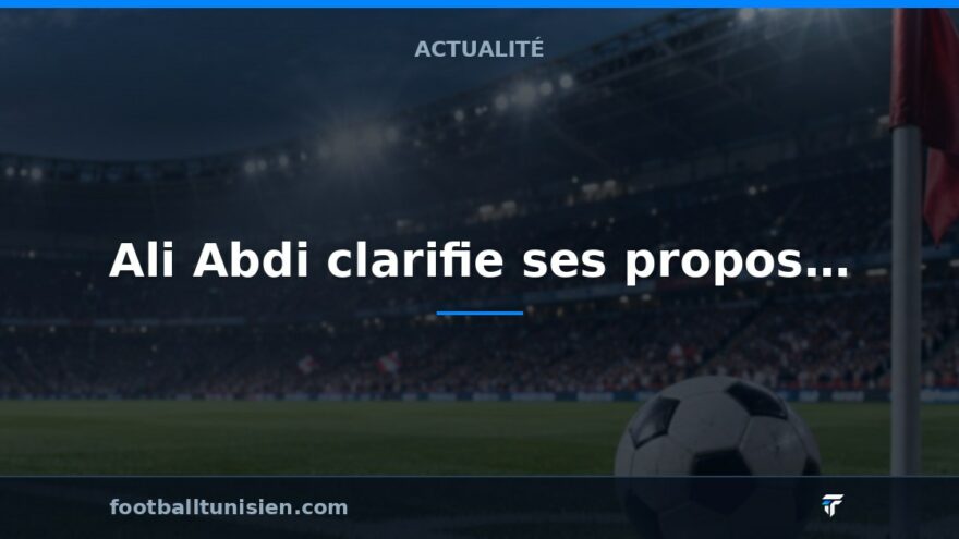Ali Abdi clarifie ses propos sur la sélection tunisienne