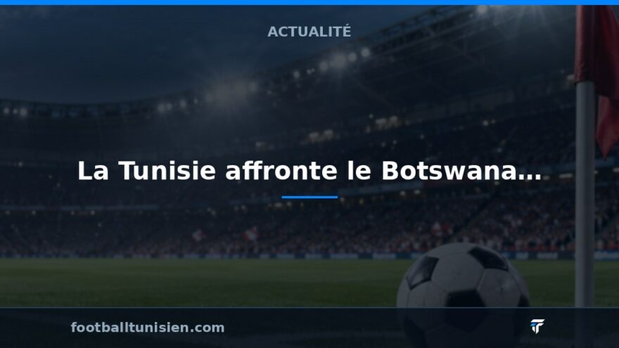 CAN 2027 : La Tunisie affronte le Botswana pour un match décisif
