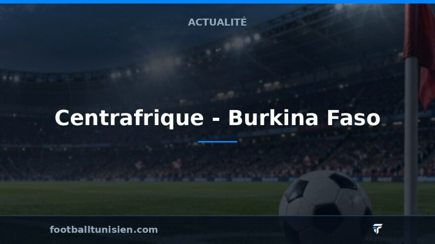 Centrafrique - Burkina Faso : Un match décisif pour le Burkina Faso