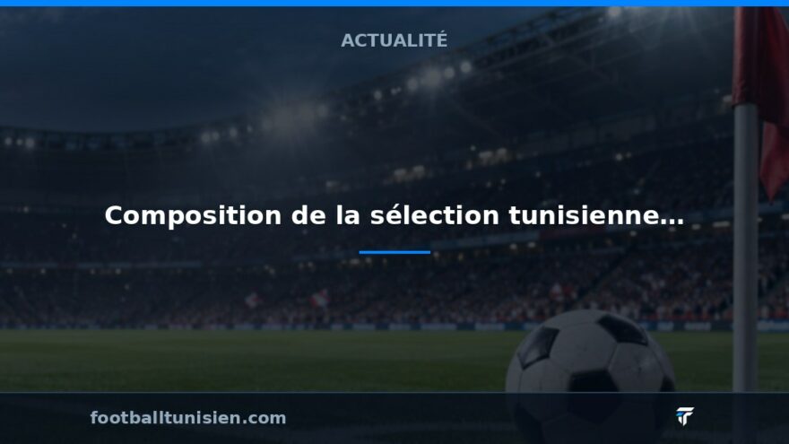 Composition de la sélection tunisienne pour le match contre le Botswana en CAN 2027