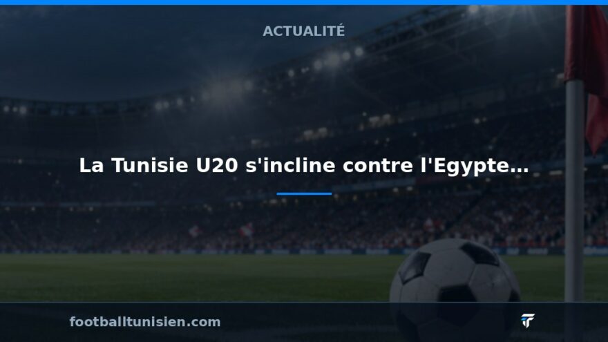 La Tunisie U20 s&rsquo;incline contre l&rsquo;Egypte et compromet ses chances de qualification