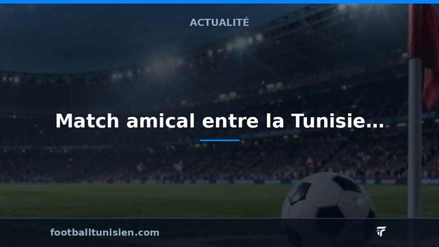 Match amical entre la Tunisie et le Mali : une annulation possible