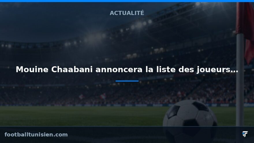 Mouine Chaabani annoncera la liste des joueurs pour les qualifications de la CAN 2027