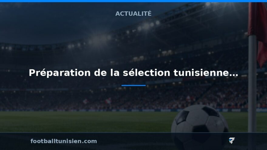 Préparation de la sélection tunisienne avant les éliminatoires de la CAN 2027
