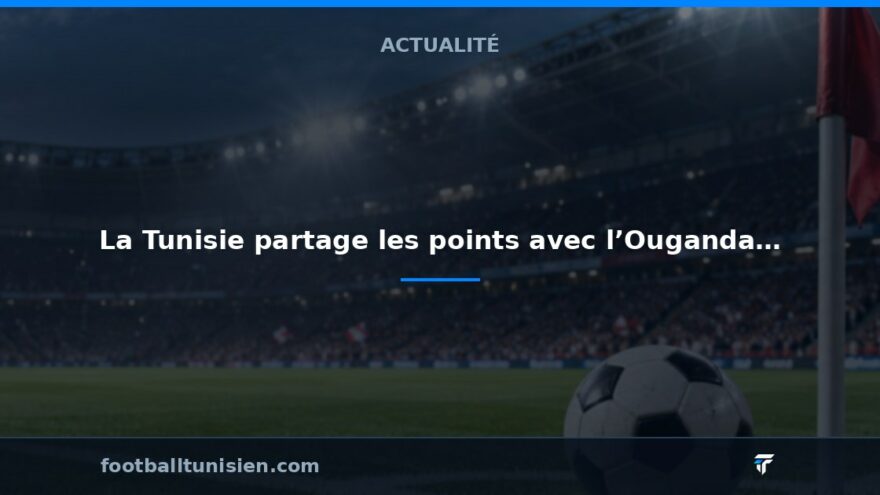 Qualification CAN 2027 : La Tunisie partage les points avec l’Ouganda à Radès