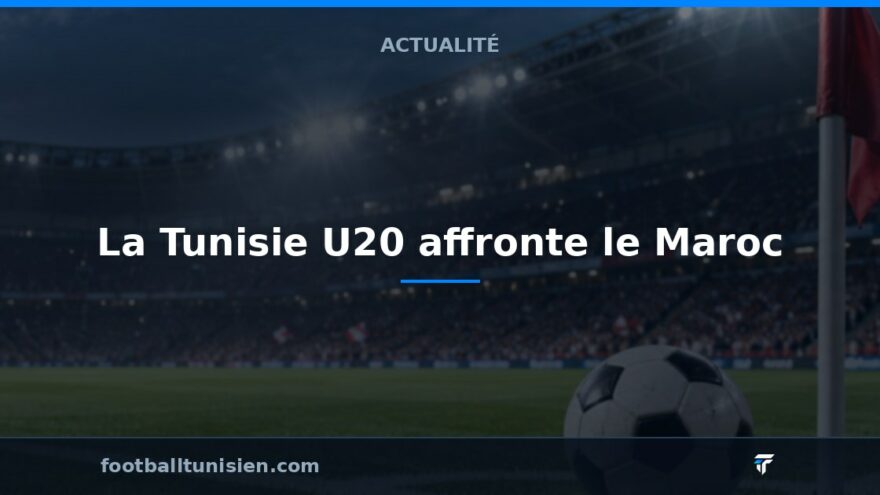 Qualification CAN U20 : La Tunisie U20 affronte le Maroc
