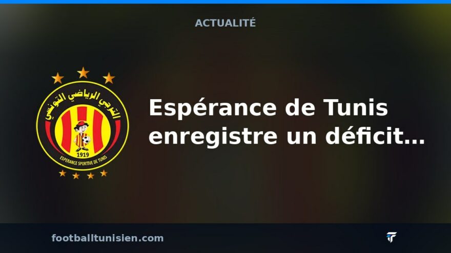 Espérance de Tunis enregistre un déficit de 19 millions de dinars pour la saison 2025-2026