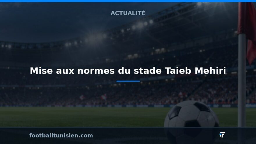Mise aux normes du stade Taieb Mehiri : La FTF prend les devants
