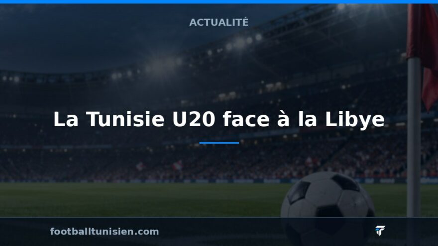 Qualification CAN U20 : La Tunisie U20 face à la Libye