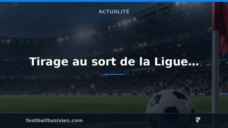 Tirage au sort de la Ligue des Champions CAF : L’Espérance de Tunis et le Club Africain face à des défis variés